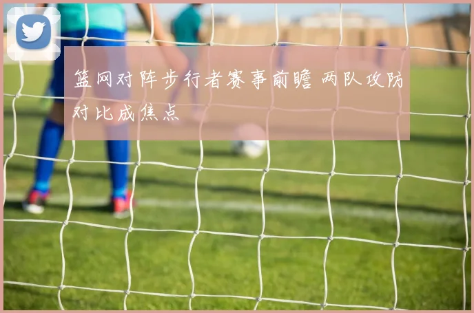 篮网对阵步行者赛事前瞻 两队攻防对比成焦点