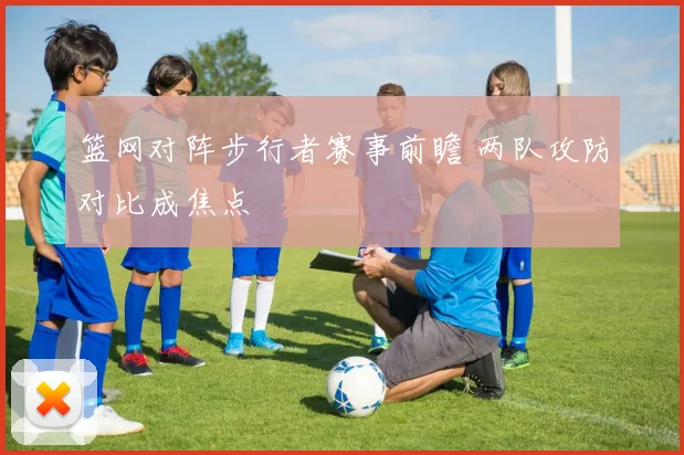 篮网对阵步行者赛事前瞻 两队攻防对比成焦点