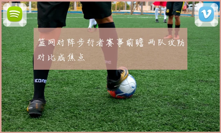 篮网对阵步行者赛事前瞻 两队攻防对比成焦点