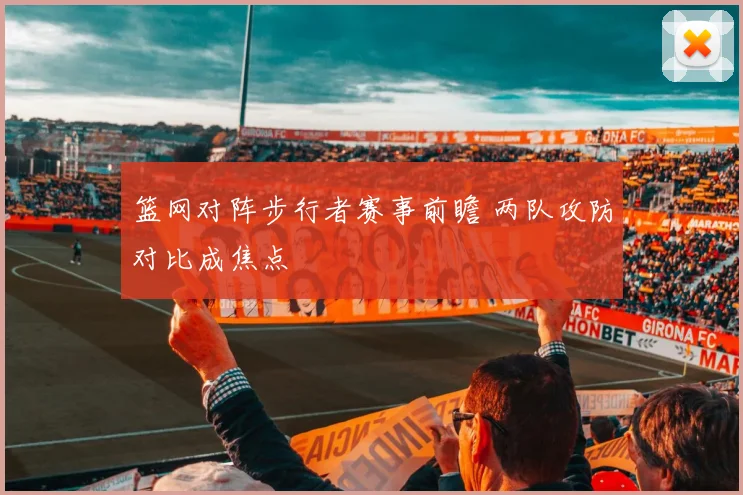 篮网对阵步行者赛事前瞻 两队攻防对比成焦点