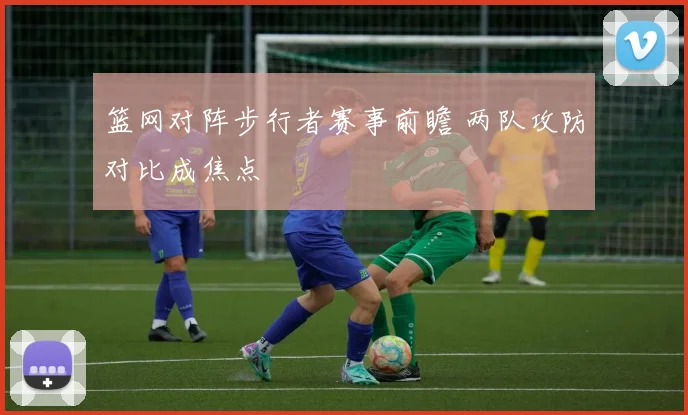 篮网对阵步行者赛事前瞻 两队攻防对比成焦点