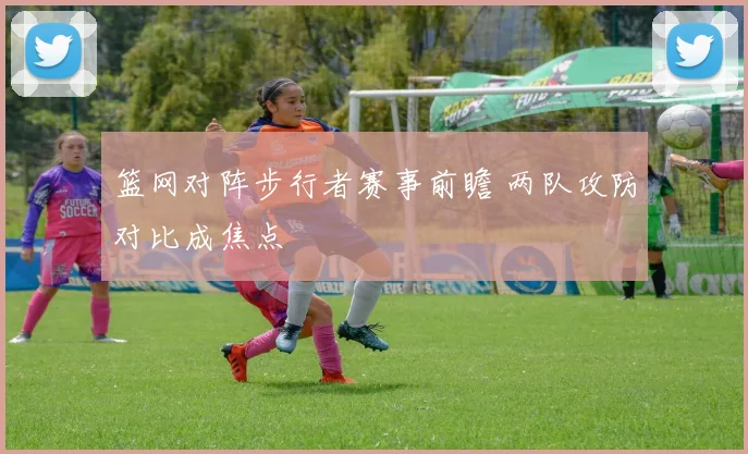 篮网对阵步行者赛事前瞻 两队攻防对比成焦点