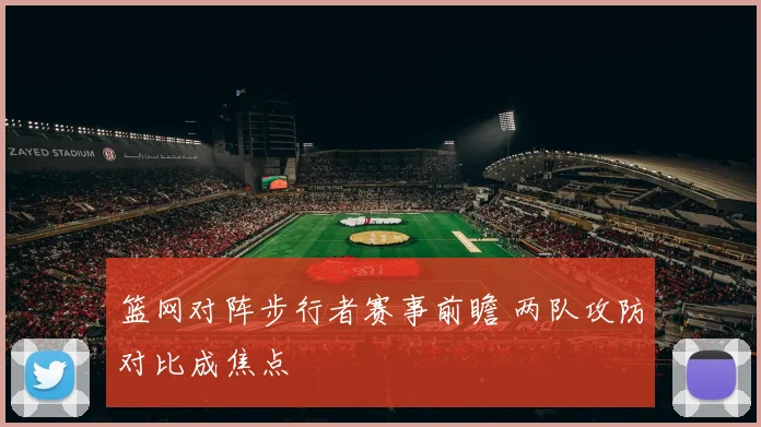 篮网对阵步行者赛事前瞻 两队攻防对比成焦点