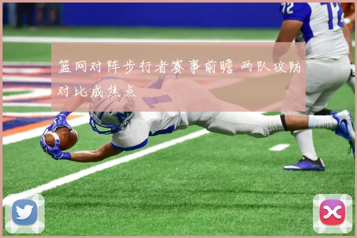 篮网对阵步行者赛事前瞻 两队攻防对比成焦点