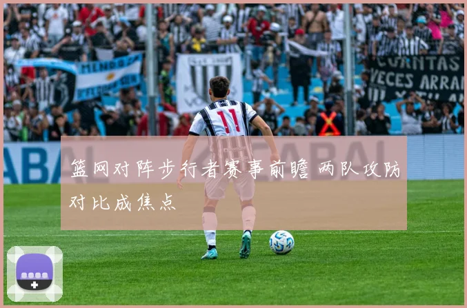 篮网对阵步行者赛事前瞻 两队攻防对比成焦点