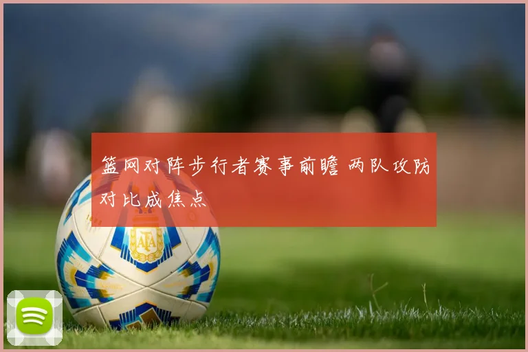 篮网对阵步行者赛事前瞻 两队攻防对比成焦点