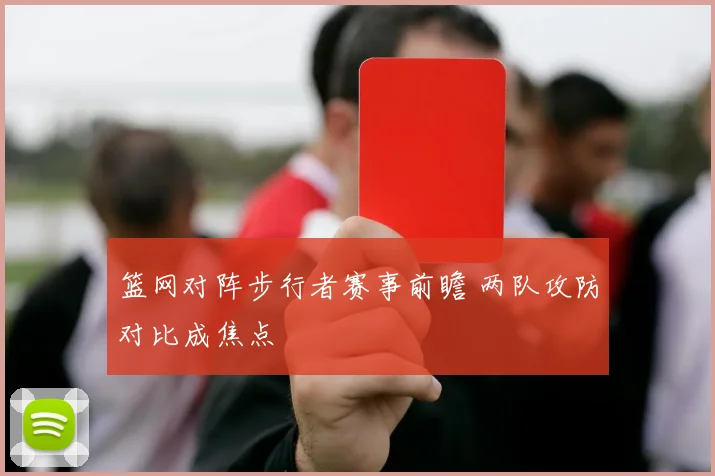 篮网对阵步行者赛事前瞻 两队攻防对比成焦点