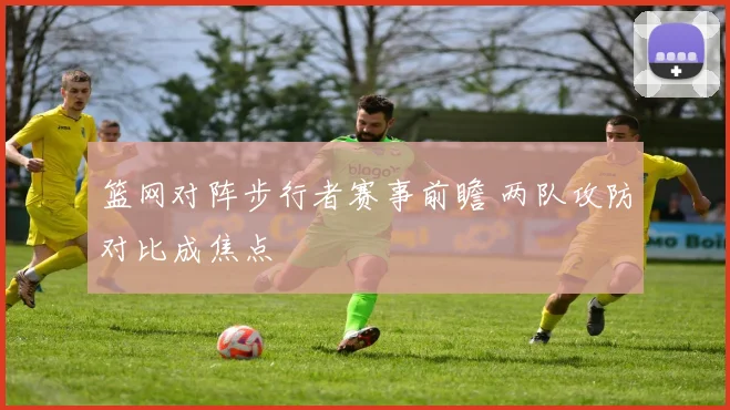 篮网对阵步行者赛事前瞻 两队攻防对比成焦点