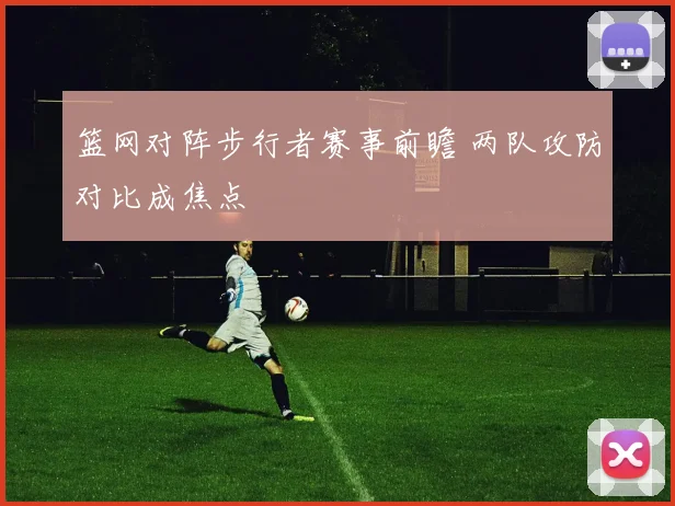篮网对阵步行者赛事前瞻 两队攻防对比成焦点