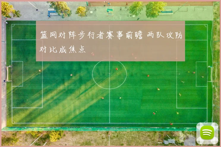 篮网对阵步行者赛事前瞻 两队攻防对比成焦点