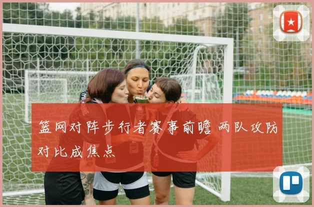篮网对阵步行者赛事前瞻 两队攻防对比成焦点
