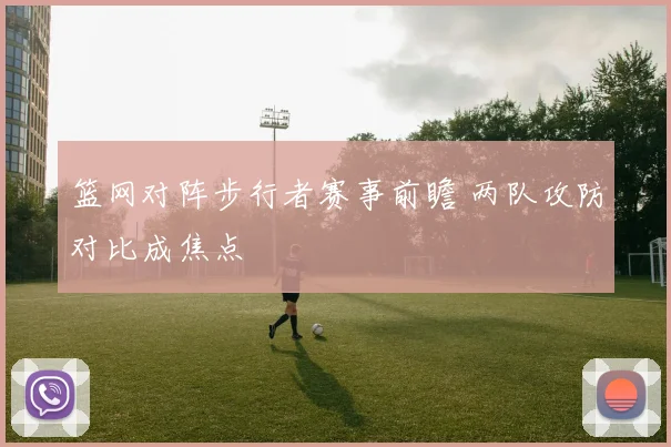 篮网对阵步行者赛事前瞻 两队攻防对比成焦点