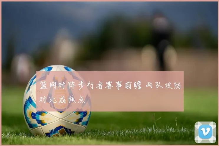 篮网对阵步行者赛事前瞻 两队攻防对比成焦点