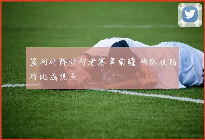 篮网对阵步行者赛事前瞻 两队攻防对比成焦点