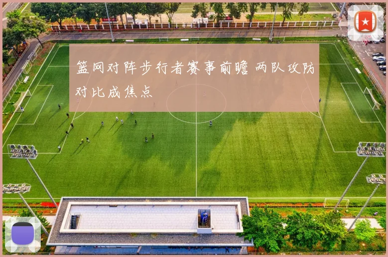篮网对阵步行者赛事前瞻 两队攻防对比成焦点