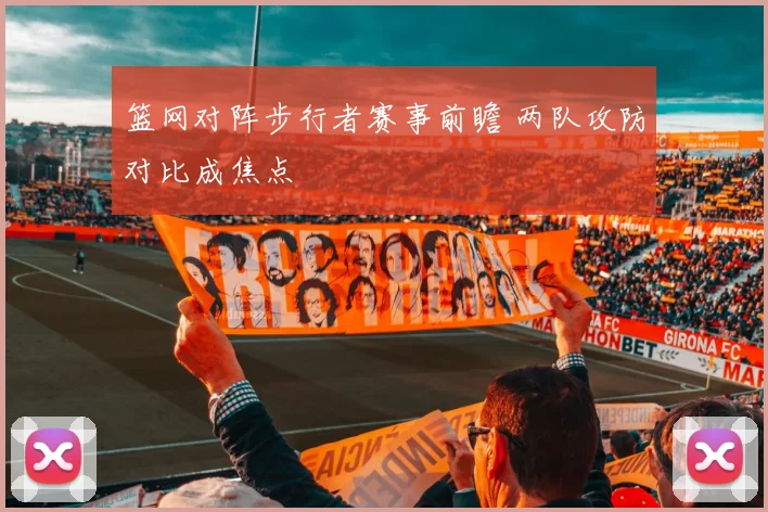 篮网对阵步行者赛事前瞻 两队攻防对比成焦点