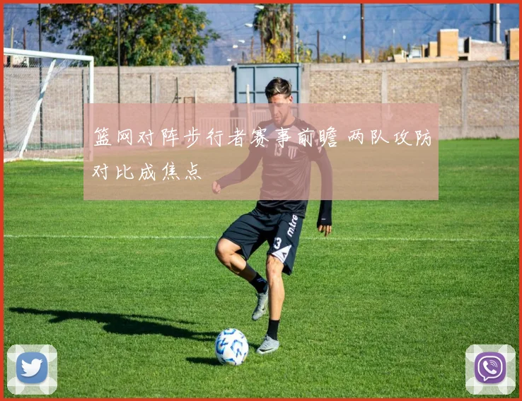 篮网对阵步行者赛事前瞻 两队攻防对比成焦点