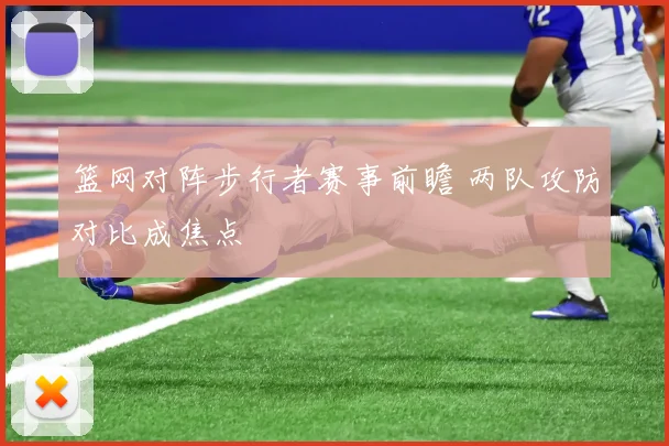 篮网对阵步行者赛事前瞻 两队攻防对比成焦点
