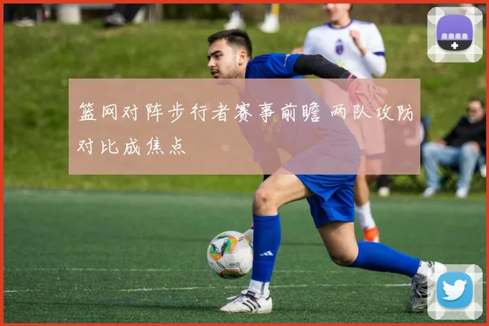 篮网对阵步行者赛事前瞻 两队攻防对比成焦点