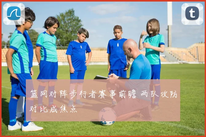 篮网对阵步行者赛事前瞻 两队攻防对比成焦点