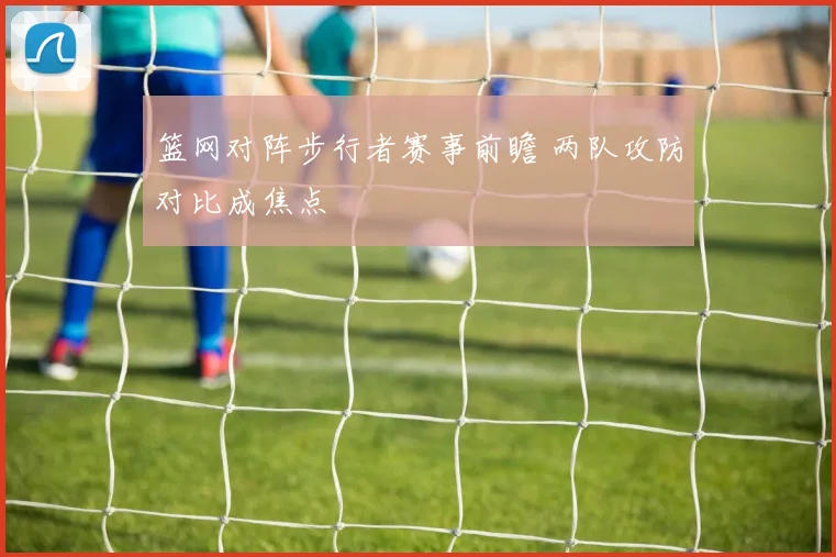 篮网对阵步行者赛事前瞻 两队攻防对比成焦点