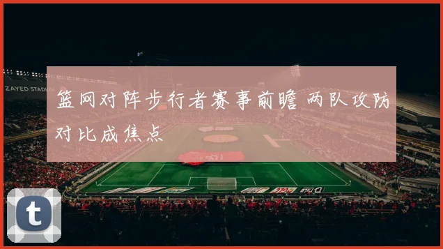 篮网对阵步行者赛事前瞻 两队攻防对比成焦点