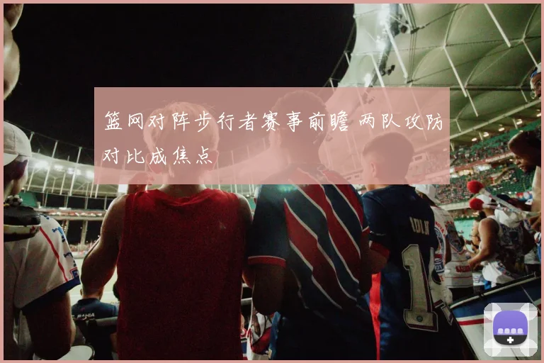篮网对阵步行者赛事前瞻 两队攻防对比成焦点