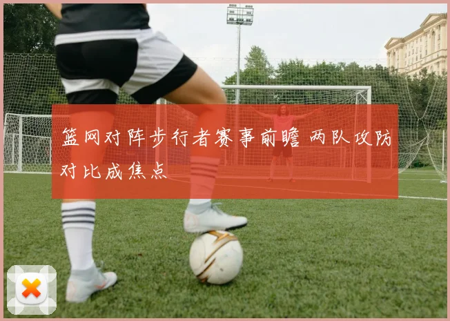 篮网对阵步行者赛事前瞻 两队攻防对比成焦点