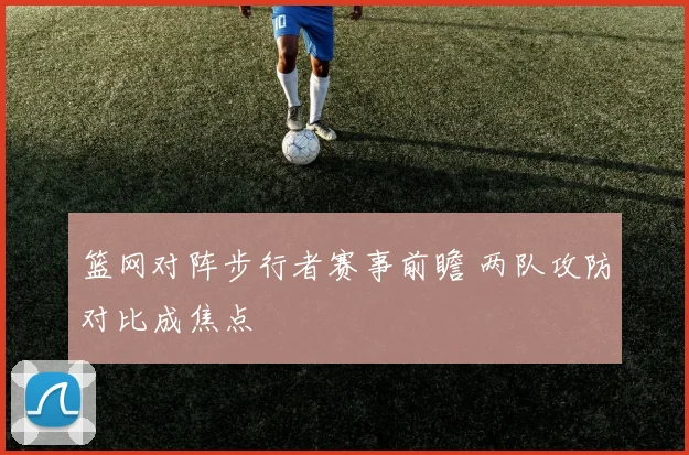 篮网对阵步行者赛事前瞻 两队攻防对比成焦点