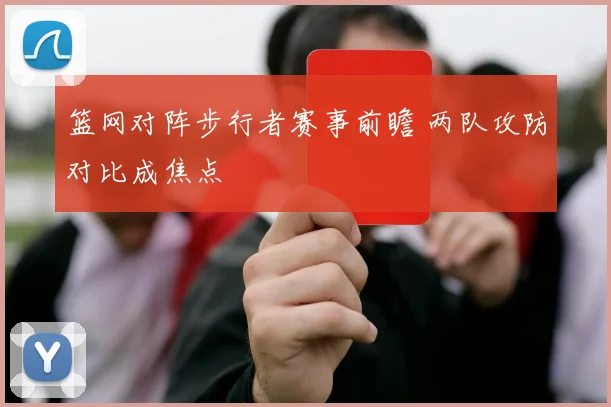 篮网对阵步行者赛事前瞻 两队攻防对比成焦点