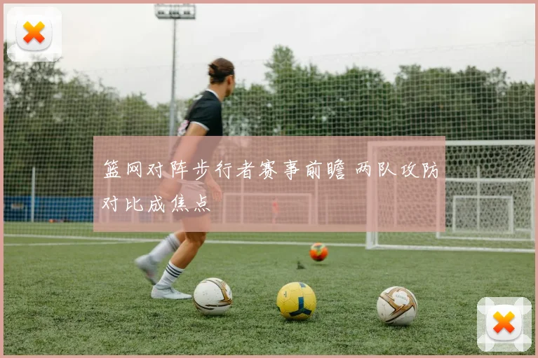 篮网对阵步行者赛事前瞻 两队攻防对比成焦点