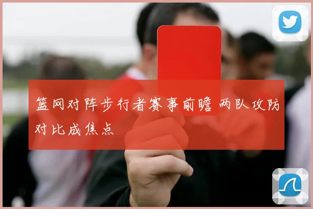 篮网对阵步行者赛事前瞻 两队攻防对比成焦点