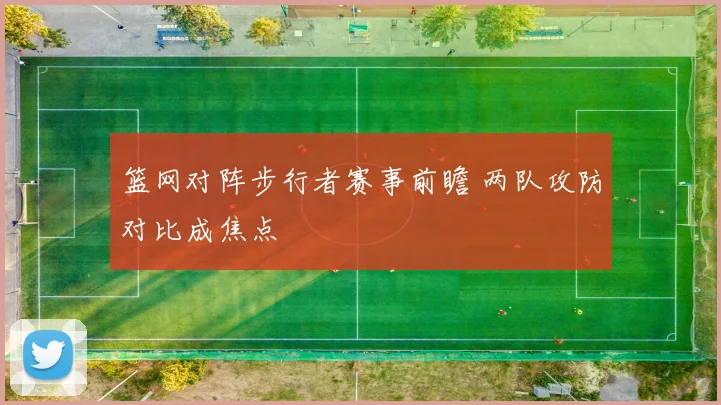 篮网对阵步行者赛事前瞻 两队攻防对比成焦点