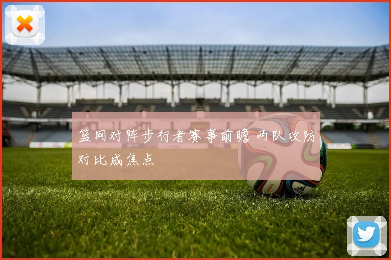 篮网对阵步行者赛事前瞻 两队攻防对比成焦点