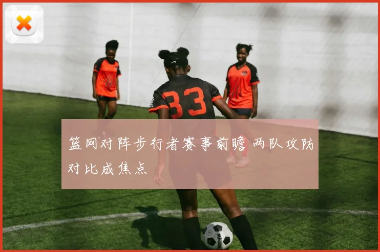 篮网对阵步行者赛事前瞻 两队攻防对比成焦点