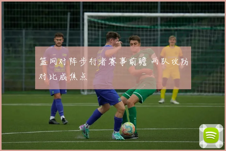 篮网对阵步行者赛事前瞻 两队攻防对比成焦点