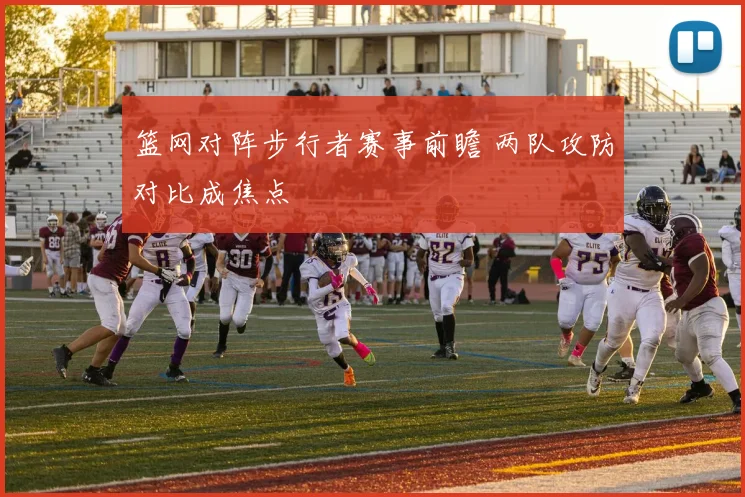 篮网对阵步行者赛事前瞻 两队攻防对比成焦点