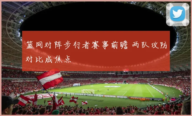 篮网对阵步行者赛事前瞻 两队攻防对比成焦点