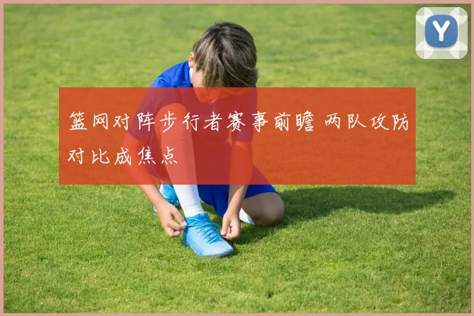 篮网对阵步行者赛事前瞻 两队攻防对比成焦点