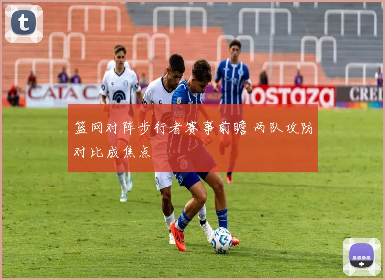 篮网对阵步行者赛事前瞻 两队攻防对比成焦点