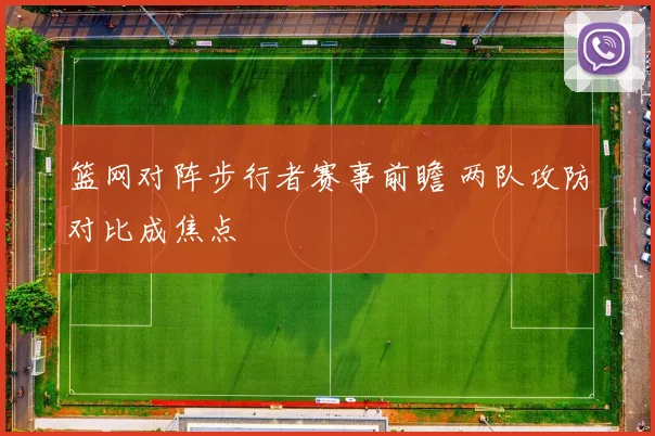 篮网对阵步行者赛事前瞻 两队攻防对比成焦点