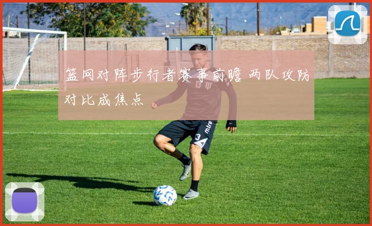 篮网对阵步行者赛事前瞻 两队攻防对比成焦点