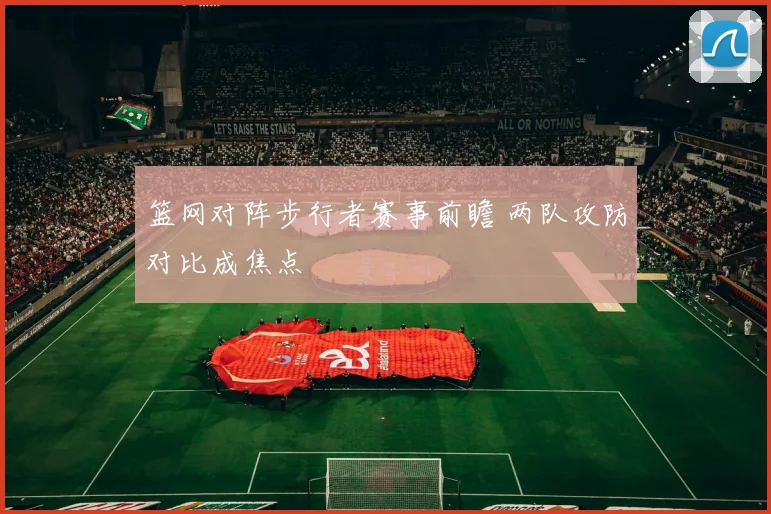 篮网对阵步行者赛事前瞻 两队攻防对比成焦点