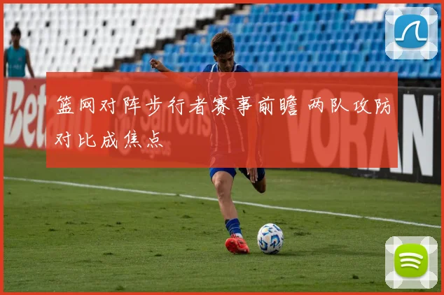 篮网对阵步行者赛事前瞻 两队攻防对比成焦点