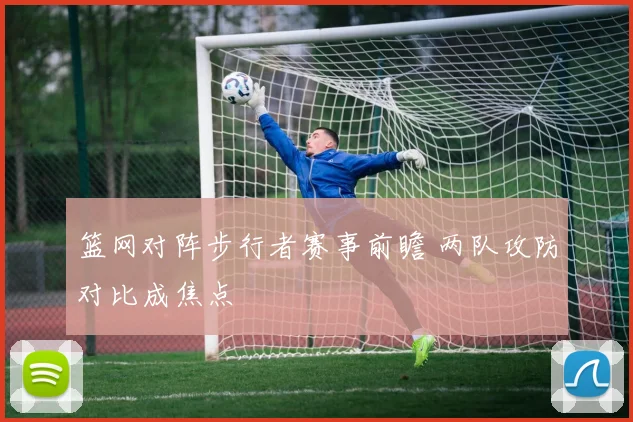 篮网对阵步行者赛事前瞻 两队攻防对比成焦点
