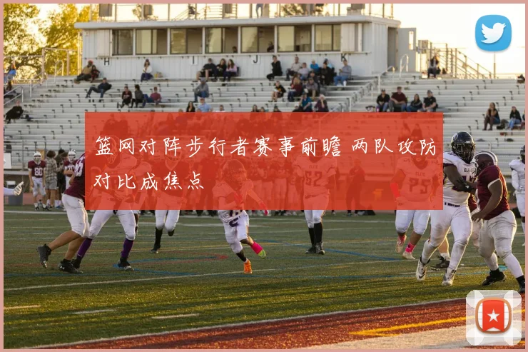 篮网对阵步行者赛事前瞻 两队攻防对比成焦点