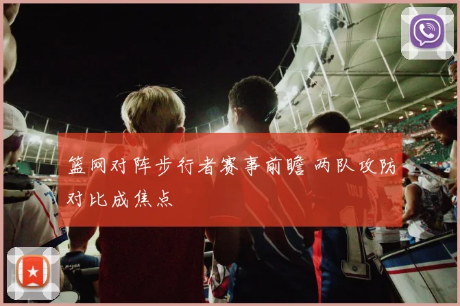 篮网对阵步行者赛事前瞻 两队攻防对比成焦点