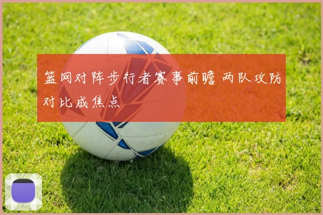 篮网对阵步行者赛事前瞻 两队攻防对比成焦点