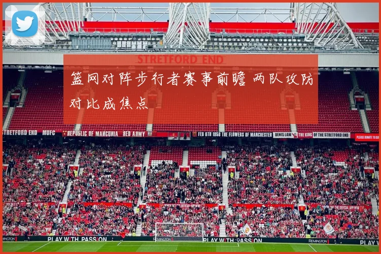 篮网对阵步行者赛事前瞻 两队攻防对比成焦点