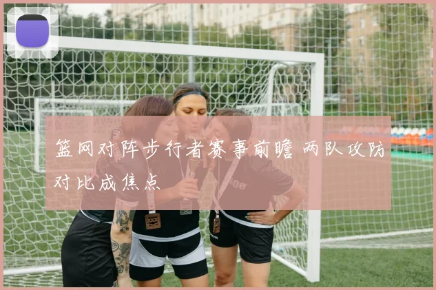 篮网对阵步行者赛事前瞻 两队攻防对比成焦点